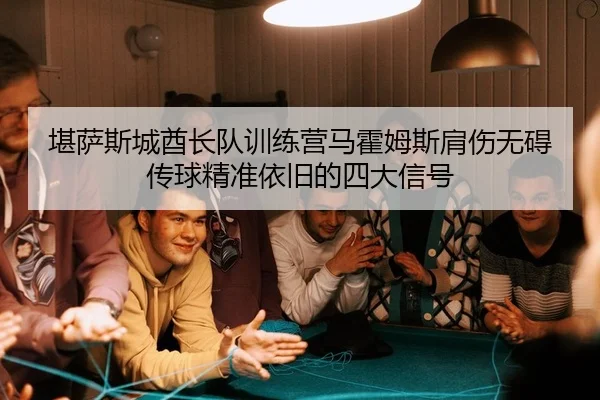 堪萨斯城酋长队训练营马霍姆斯肩伤无碍传球精准依旧的四大信号